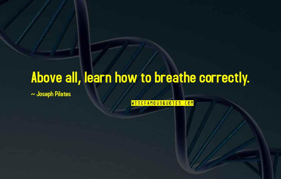 Joseph Pilates Quotes By Joseph Pilates: Above all, learn how to breathe correctly. Joseph Pilates Quotes By Joseph Pilates: Above all, learn how to breathe correctly.