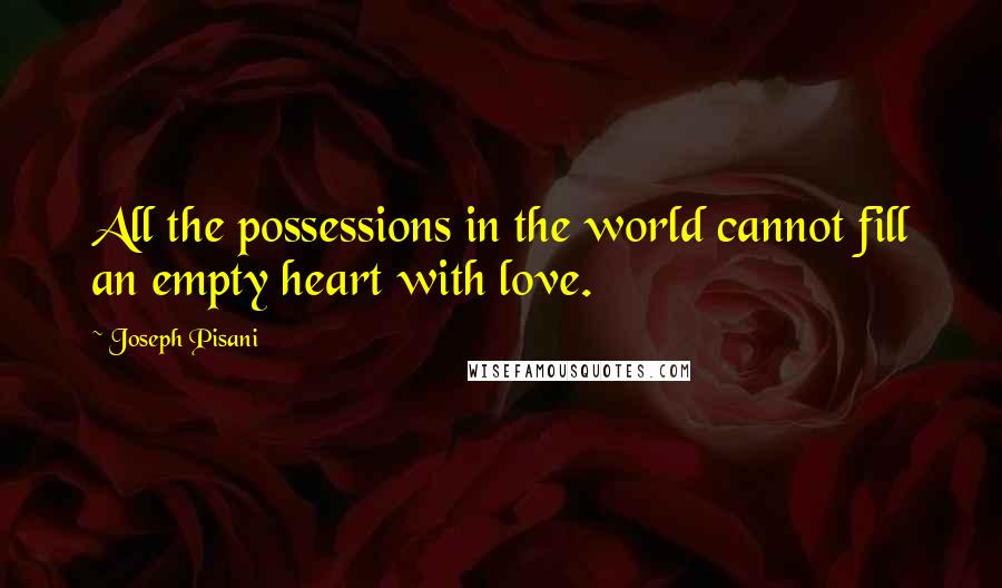Joseph Pisani quotes: All the possessions in the world cannot fill an empty heart with love.