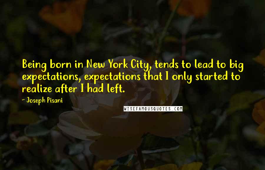 Joseph Pisani quotes: Being born in New York City, tends to lead to big expectations, expectations that I only started to realize after I had left.