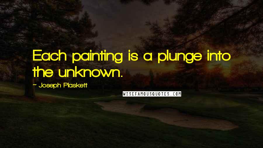 Joseph Plaskett quotes: Each painting is a plunge into the unknown.