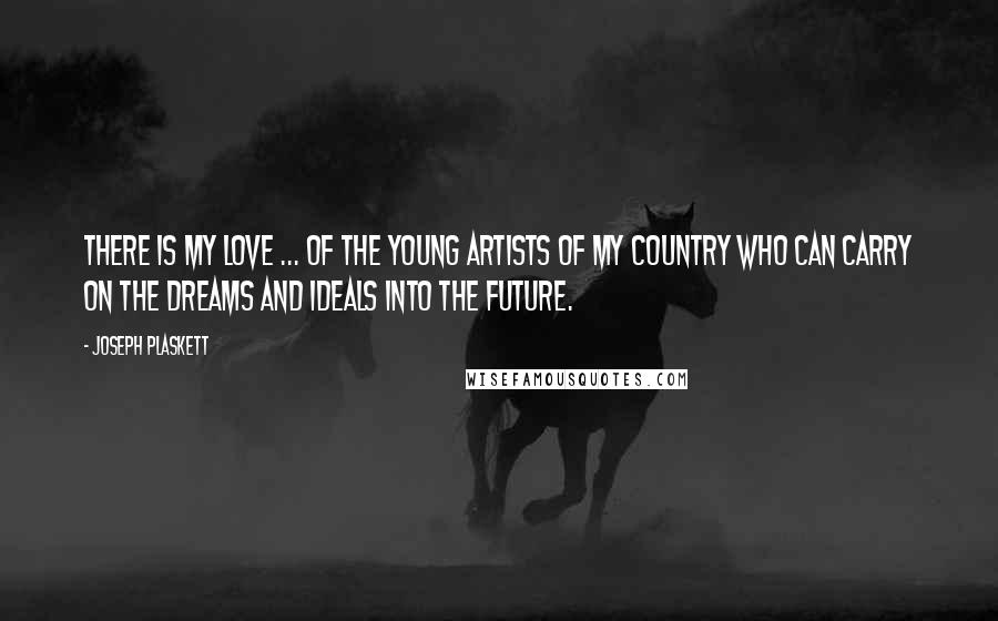 Joseph Plaskett quotes: There is my love ... of the young artists of my country who can carry on the dreams and ideals into the future.