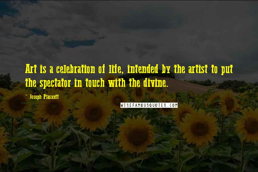 Joseph Plaskett quotes: Art is a celebration of life, intended by the artist to put the spectator in touch with the divine.
