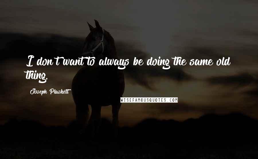 Joseph Plaskett quotes: I don't want to always be doing the same old thing.