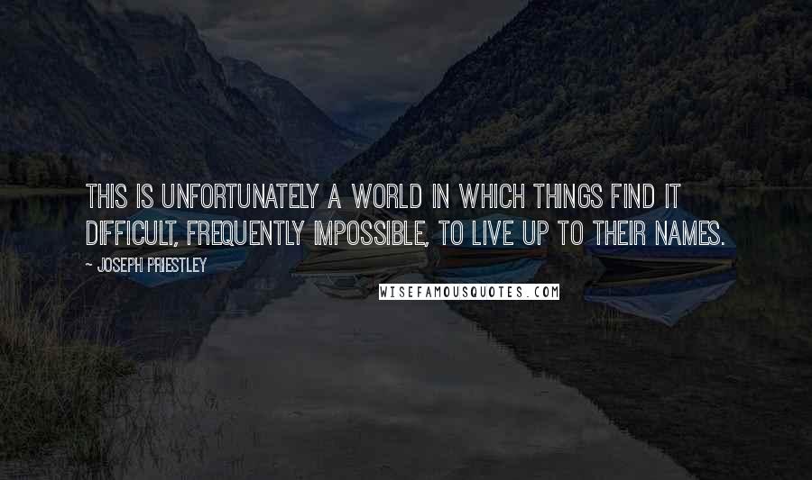 Joseph Priestley quotes: This is unfortunately a world in which things find it difficult, frequently impossible, to live up to their names.