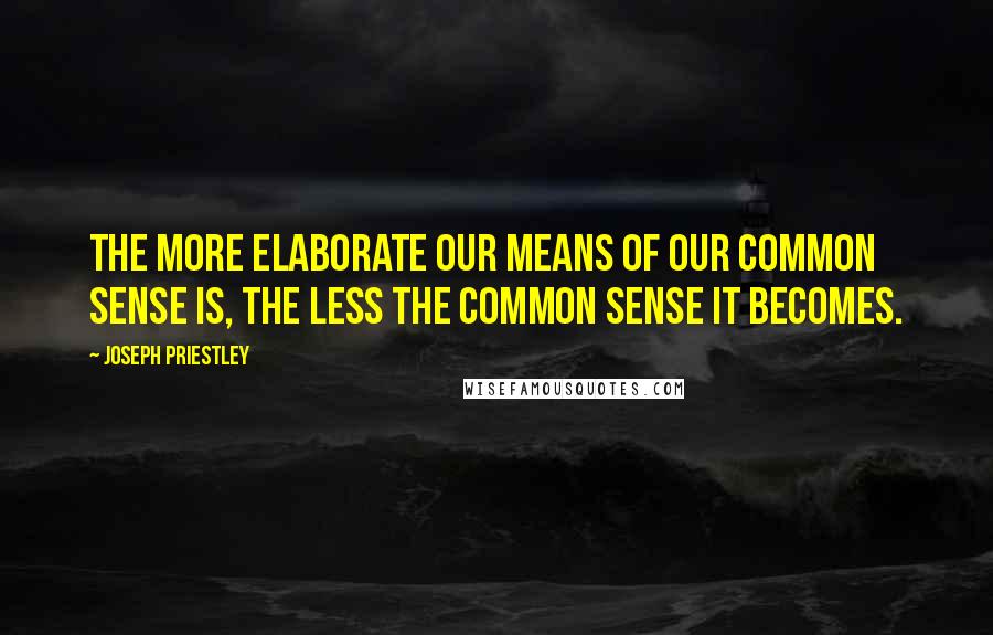 Joseph Priestley quotes: The more elaborate our means of our common sense is, the less the common sense it becomes.