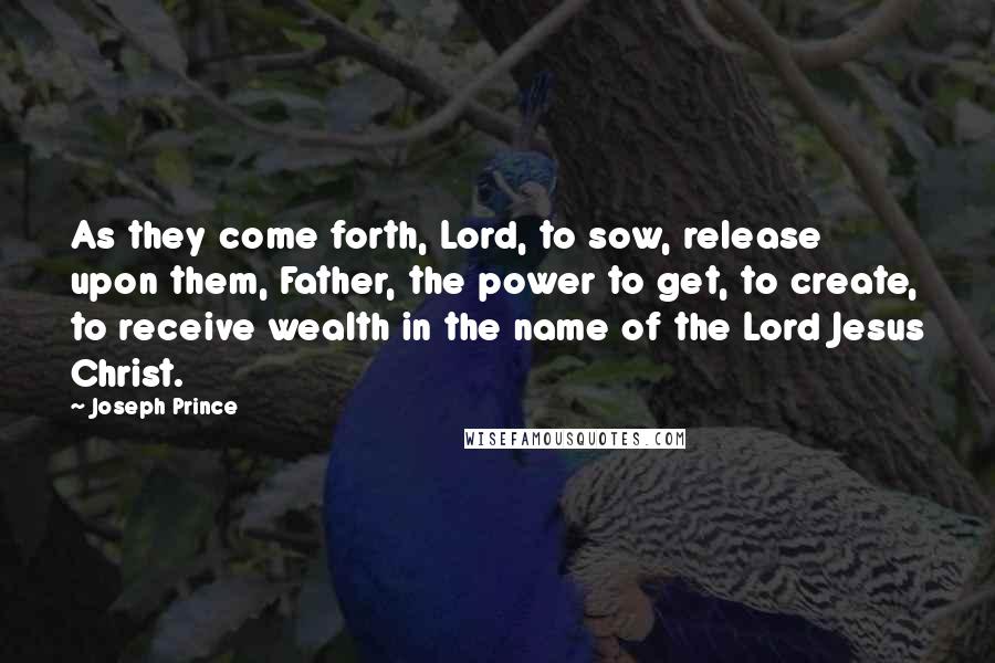 Joseph Prince quotes: As they come forth, Lord, to sow, release upon them, Father, the power to get, to create, to receive wealth in the name of the Lord Jesus Christ.