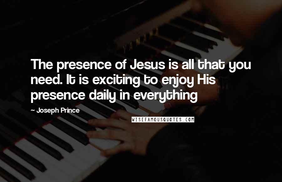 Joseph Prince quotes: The presence of Jesus is all that you need. It is exciting to enjoy His presence daily in everything