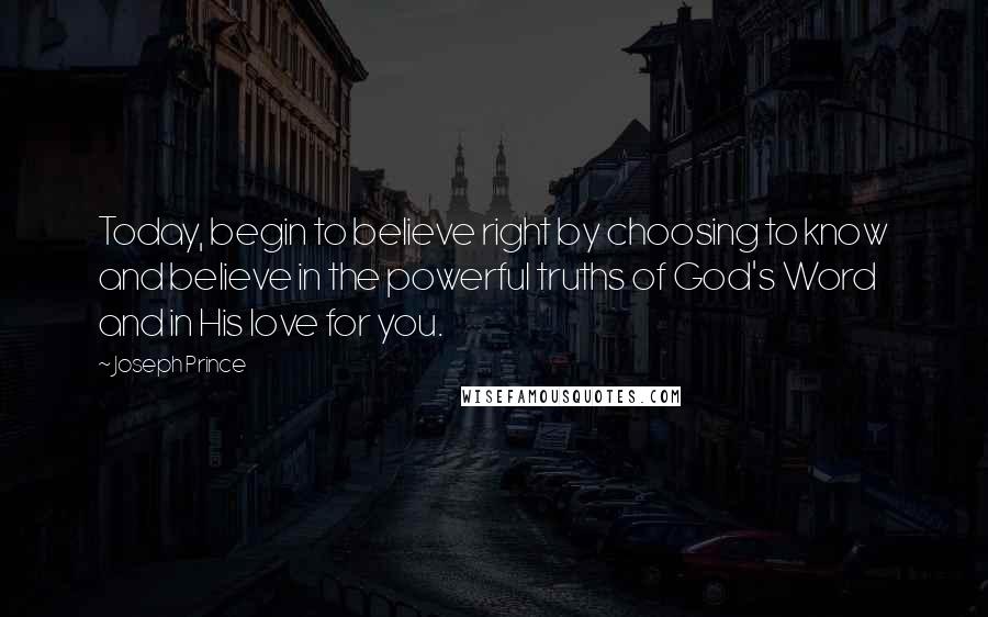 Joseph Prince quotes: Today, begin to believe right by choosing to know and believe in the powerful truths of God's Word and in His love for you.