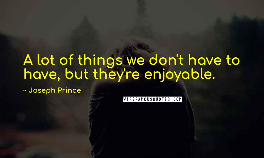 Joseph Prince quotes: A lot of things we don't have to have, but they're enjoyable.