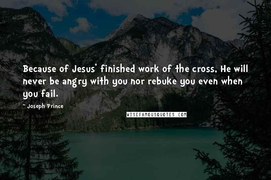 Joseph Prince quotes: Because of Jesus' finished work of the cross, He will never be angry with you nor rebuke you even when you fail.