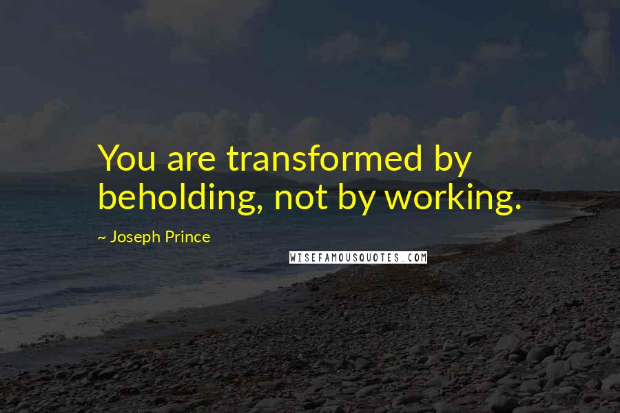 Joseph Prince quotes: You are transformed by beholding, not by working.