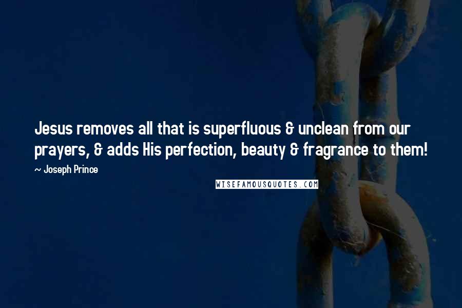 Joseph Prince quotes: Jesus removes all that is superfluous & unclean from our prayers, & adds His perfection, beauty & fragrance to them!