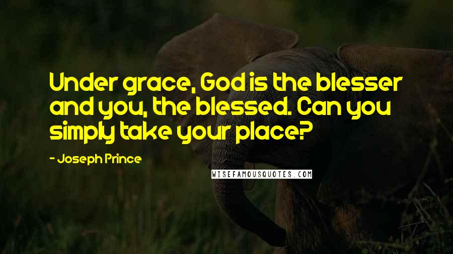 Joseph Prince quotes: Under grace, God is the blesser and you, the blessed. Can you simply take your place?