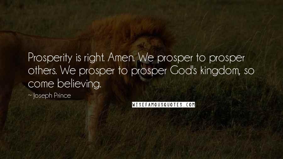 Joseph Prince quotes: Prosperity is right. Amen. We prosper to prosper others. We prosper to prosper God's kingdom, so come believing.