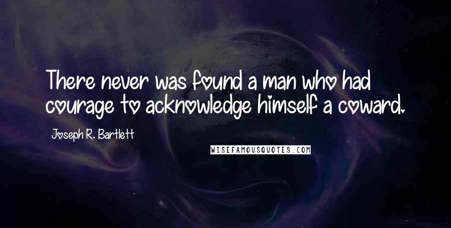 Joseph R. Bartlett quotes: There never was found a man who had courage to acknowledge himself a coward.