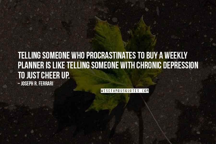 Joseph R. Ferrari quotes: Telling someone who procrastinates to buy a weekly planner is like telling someone with chronic depression to just cheer up.