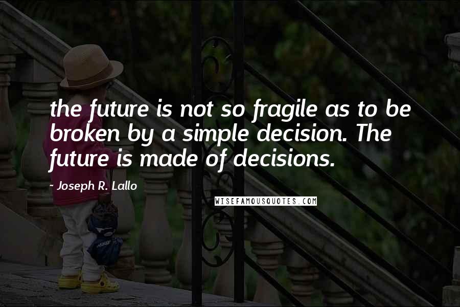 Joseph R. Lallo quotes: the future is not so fragile as to be broken by a simple decision. The future is made of decisions.