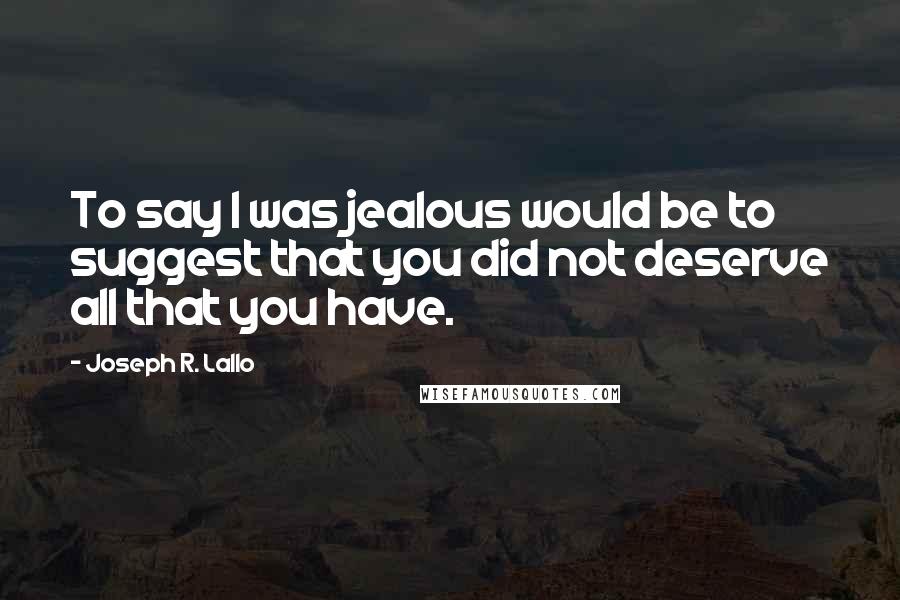 Joseph R. Lallo quotes: To say I was jealous would be to suggest that you did not deserve all that you have.