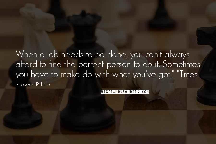 Joseph R. Lallo quotes: When a job needs to be done, you can't always afford to find the perfect person to do it. Sometimes you have to make do with what you've got." "Times