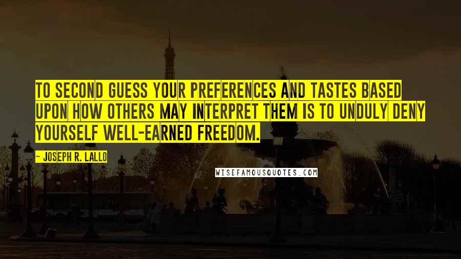 Joseph R. Lallo quotes: to second guess your preferences and tastes based upon how others may interpret them is to unduly deny yourself well-earned freedom. Joseph R. Lallo quotes: to second guess your preferences and tastes based upon how others may interpret them is to unduly deny yourself well-earned freedom.