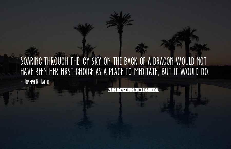 Joseph R. Lallo quotes: Soaring through the icy sky on the back of a dragon would not have been her first choice as a place to meditate, but it would do. Joseph R. Lallo quotes: Soaring through the icy sky on the back of a dragon would not have been her first choice as a place to meditate, but it would do.