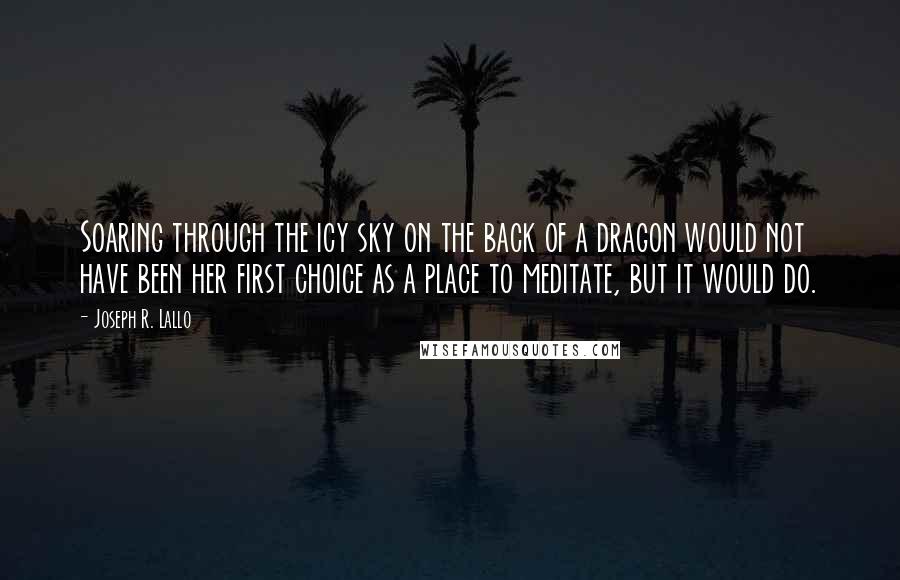 Joseph R. Lallo quotes: Soaring through the icy sky on the back of a dragon would not have been her first choice as a place to meditate, but it would do.