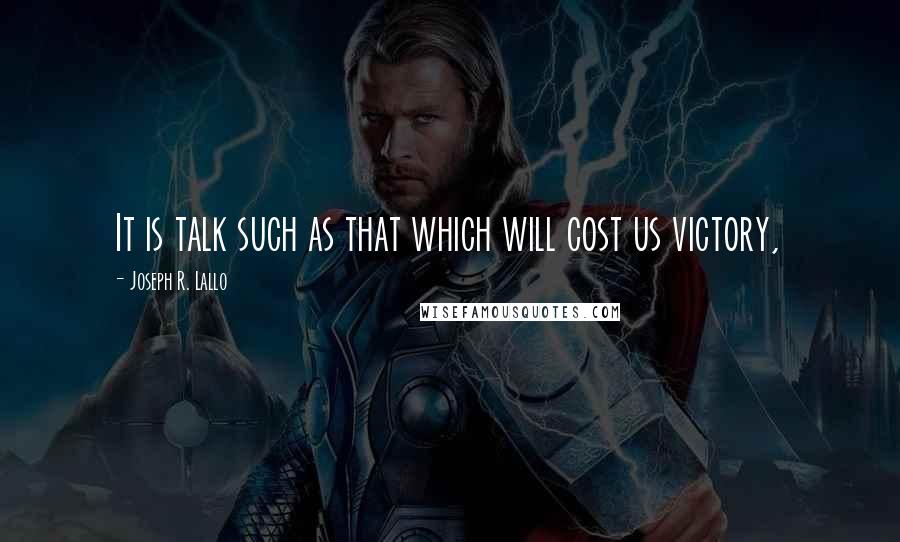 Joseph R. Lallo quotes: It is talk such as that which will cost us victory,