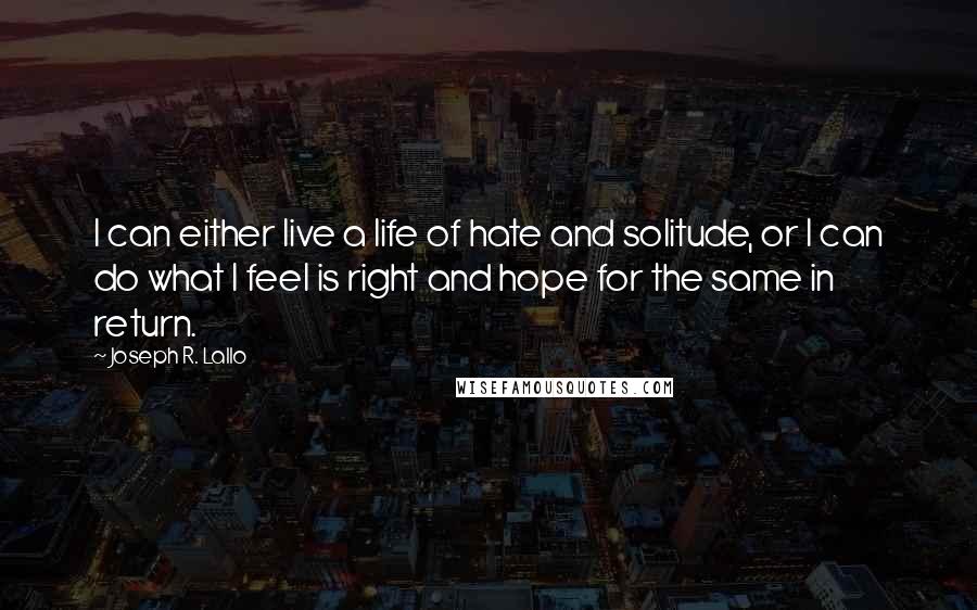 Joseph R. Lallo quotes: I can either live a life of hate and solitude, or I can do what I feel is right and hope for the same in return. Joseph R. Lallo quotes: I can either live a life of hate and solitude, or I can do what I feel is right and hope for the same in return.