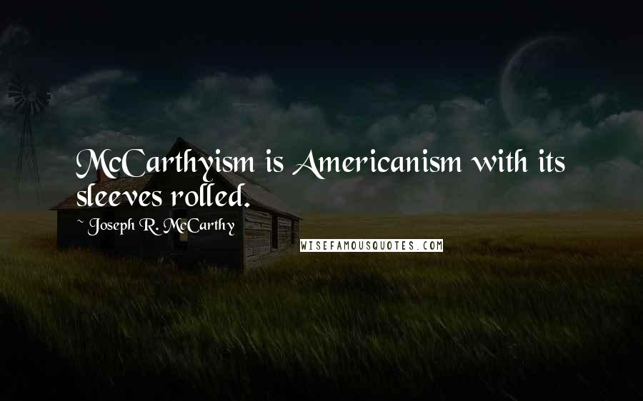 Joseph R. McCarthy quotes: McCarthyism is Americanism with its sleeves rolled.