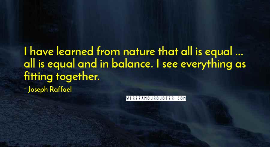 Joseph Raffael quotes: I have learned from nature that all is equal ... all is equal and in balance. I see everything as fitting together.
