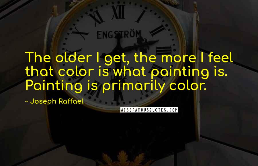 Joseph Raffael quotes: The older I get, the more I feel that color is what painting is. Painting is primarily color.