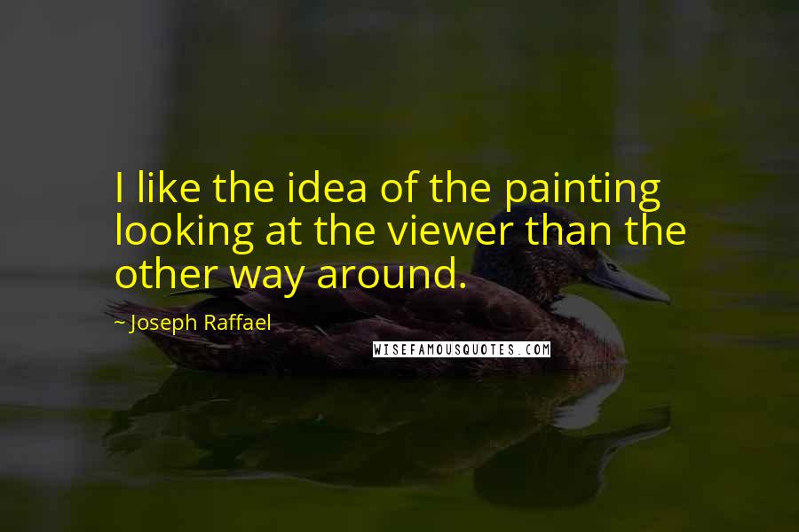 Joseph Raffael quotes: I like the idea of the painting looking at the viewer than the other way around.