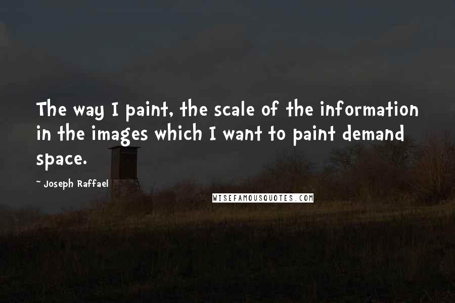 Joseph Raffael quotes: The way I paint, the scale of the information in the images which I want to paint demand space.