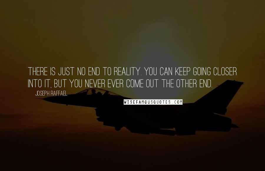 Joseph Raffael quotes: There is just no end to reality. You can keep going closer into it, but you never ever come out the other end. Joseph Raffael quotes: There is just no end to reality. You can keep going closer into it, but you never ever come out the other end.