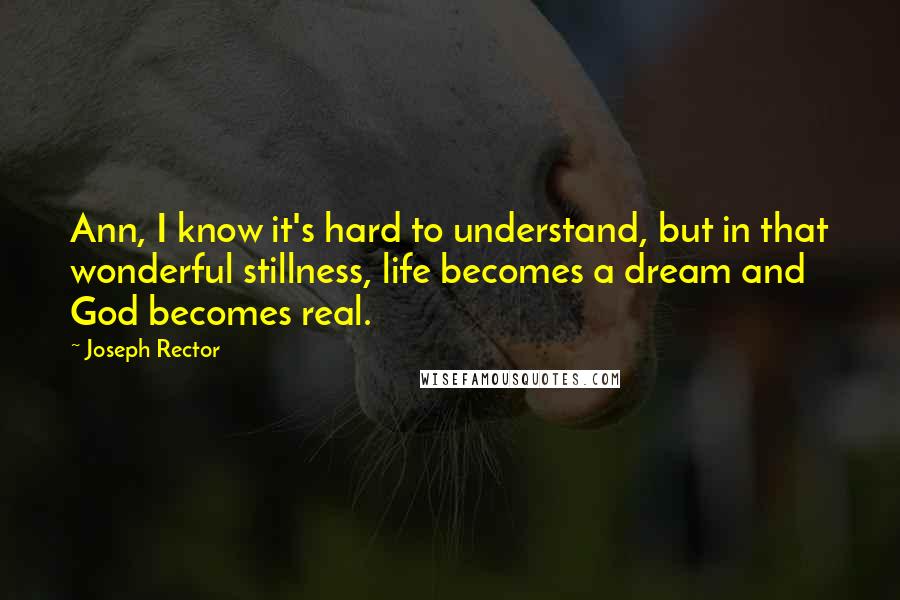 Joseph Rector quotes: Ann, I know it's hard to understand, but in that wonderful stillness, life becomes a dream and God becomes real.