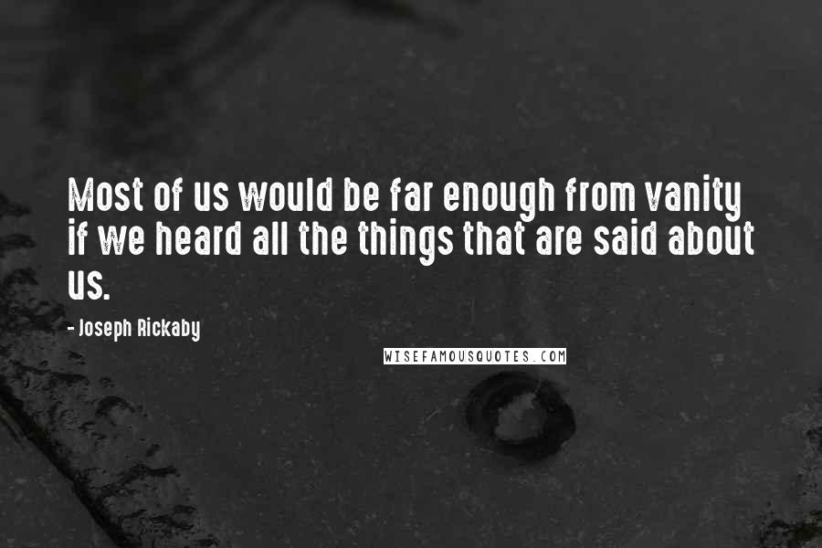 Joseph Rickaby quotes: Most of us would be far enough from vanity if we heard all the things that are said about us.