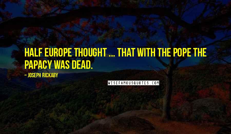 Joseph Rickaby quotes: Half Europe thought ... that with the Pope the Papacy was dead.