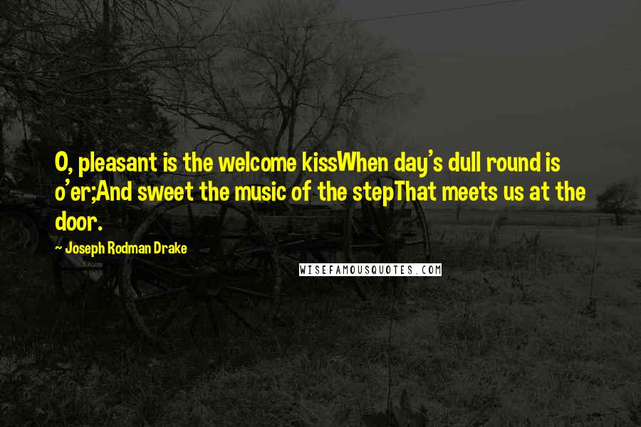 Joseph Rodman Drake quotes: O, pleasant is the welcome kissWhen day's dull round is o'er;And sweet the music of the stepThat meets us at the door.