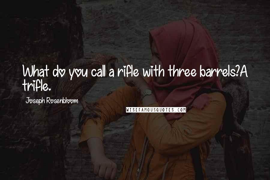 Joseph Rosenbloom quotes: What do you call a rifle with three barrels?A trifle.