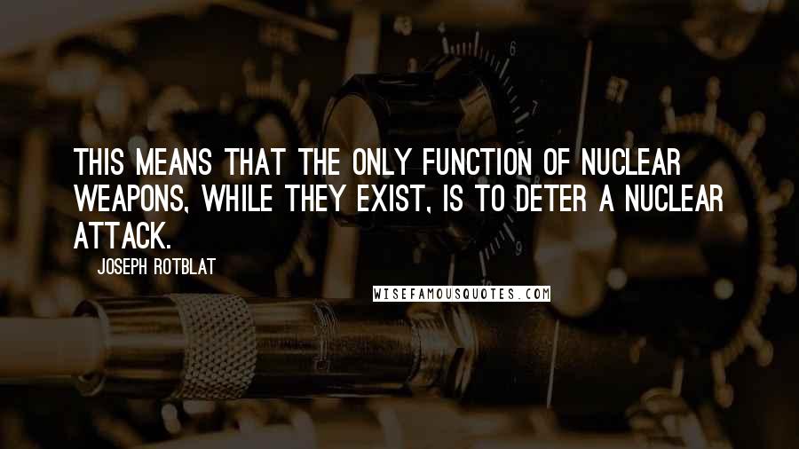 Joseph Rotblat quotes: This means that the only function of nuclear weapons, while they exist, is to deter a nuclear attack.