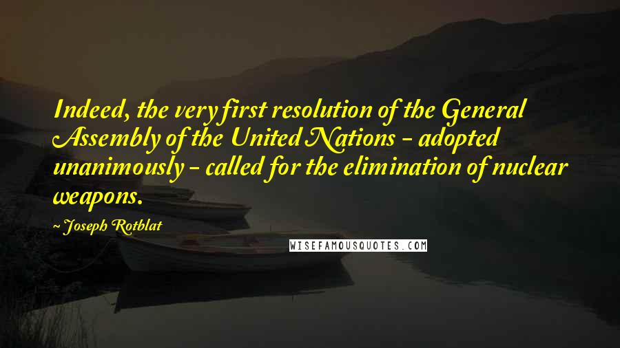 Joseph Rotblat quotes: Indeed, the very first resolution of the General Assembly of the United Nations - adopted unanimously - called for the elimination of nuclear weapons.