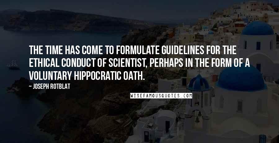 Joseph Rotblat quotes: The time has come to formulate guidelines for the ethical conduct of scientist, perhaps in the form of a voluntary Hippocratic Oath.
