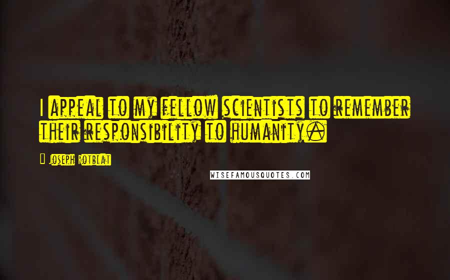 Joseph Rotblat quotes: I appeal to my fellow scientists to remember their responsibility to humanity.