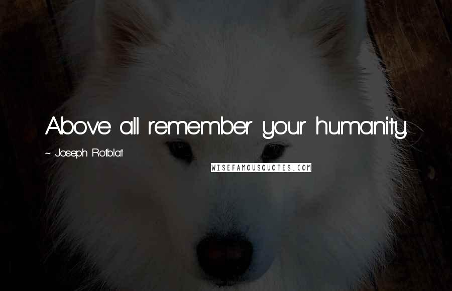 Joseph Rotblat quotes: Above all remember your humanity.