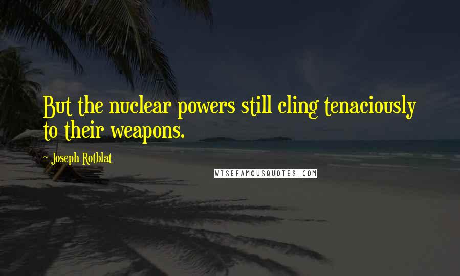 Joseph Rotblat quotes: But the nuclear powers still cling tenaciously to their weapons.