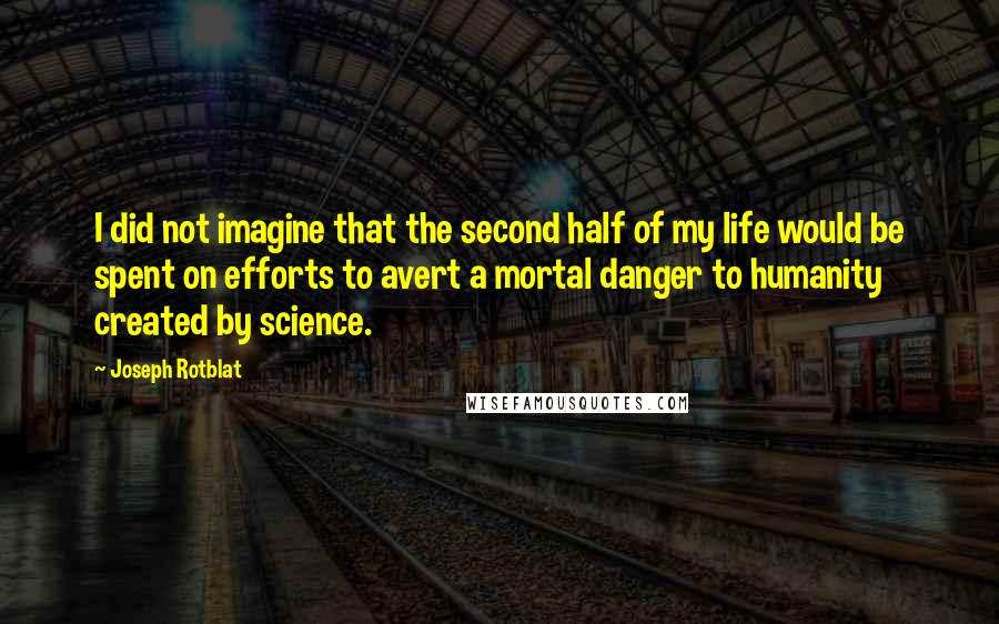Joseph Rotblat quotes: I did not imagine that the second half of my life would be spent on efforts to avert a mortal danger to humanity created by science.