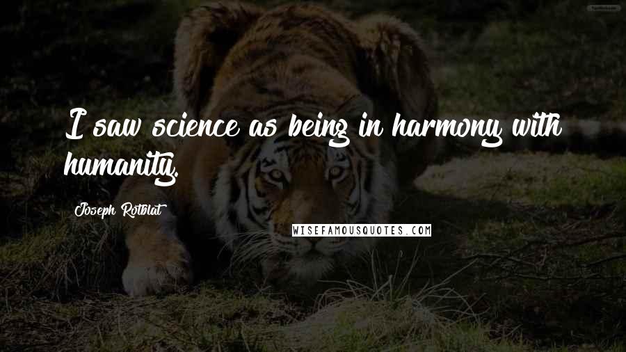 Joseph Rotblat quotes: I saw science as being in harmony with humanity.