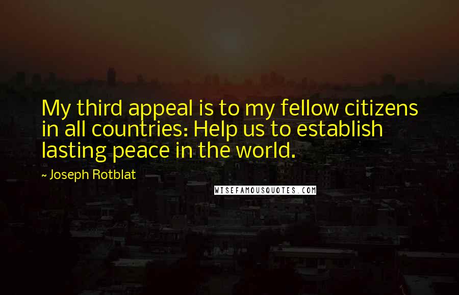 Joseph Rotblat quotes: My third appeal is to my fellow citizens in all countries: Help us to establish lasting peace in the world.