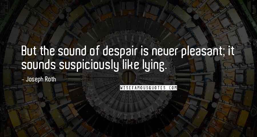 Joseph Roth quotes: But the sound of despair is never pleasant; it sounds suspiciously like lying.