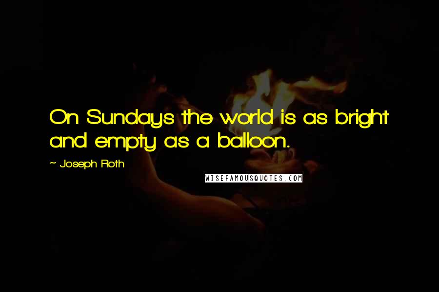 Joseph Roth quotes: On Sundays the world is as bright and empty as a balloon.